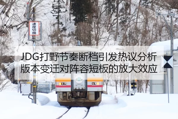 JDG打野节奏断档引发热议分析版本变迁对阵容短板的放大效应