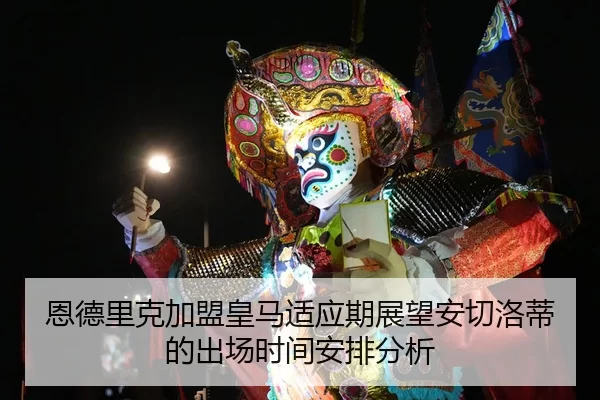 恩德里克加盟皇马适应期展望安切洛蒂的出场时间安排分析