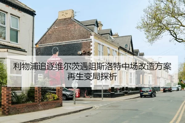 利物浦追逐维尔茨遇阻斯洛特中场改造方案再生变局探析