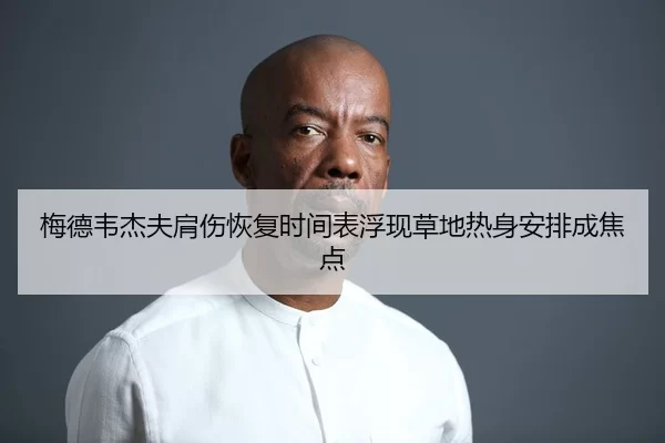 梅德韦杰夫肩伤恢复时间表浮现草地热身安排成焦点