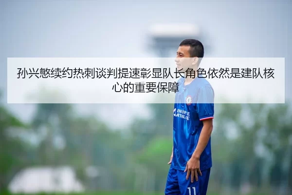 孙兴慜续约热刺谈判提速彰显队长角色依然是建队核心的重要保障