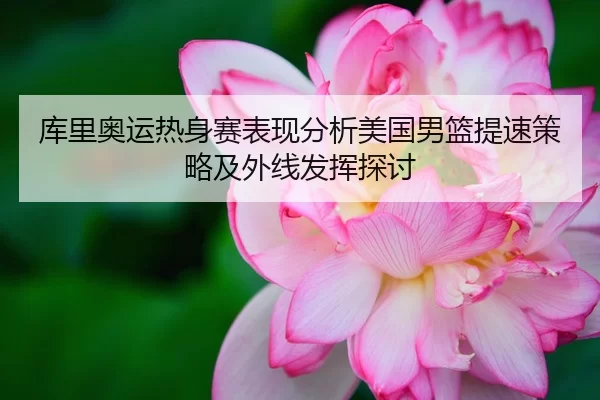库里奥运热身赛表现分析美国男篮提速策略及外线发挥探讨