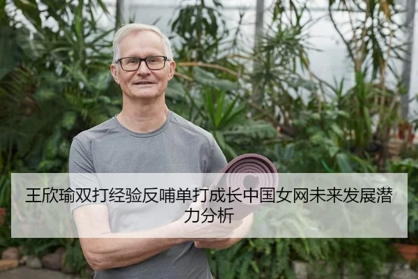 王欣瑜双打经验反哺单打成长中国女网未来发展潜力分析