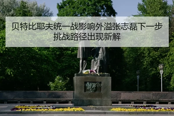 贝特比耶夫统一战影响外溢张志磊下一步挑战路径出现新解