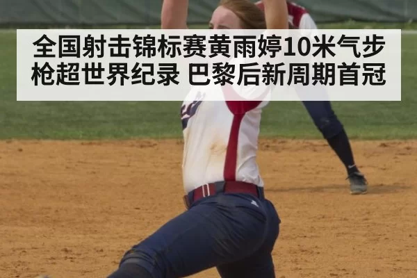 全国射击锦标赛黄雨婷10米气步枪超世界纪录 巴黎后新周期首冠
