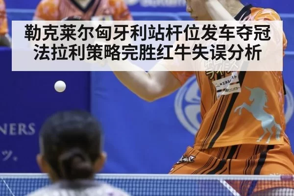勒克莱尔匈牙利站杆位发车夺冠法拉利策略完胜红牛失误分析
